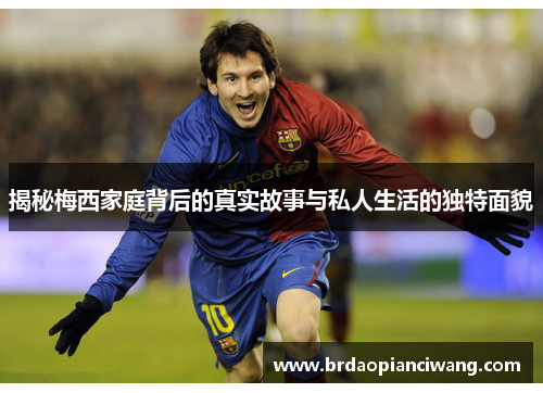 揭秘梅西家庭背后的真实故事与私人生活的独特面貌 揭秘梅西家庭背后的真实故事与私人生活的独特面貌
